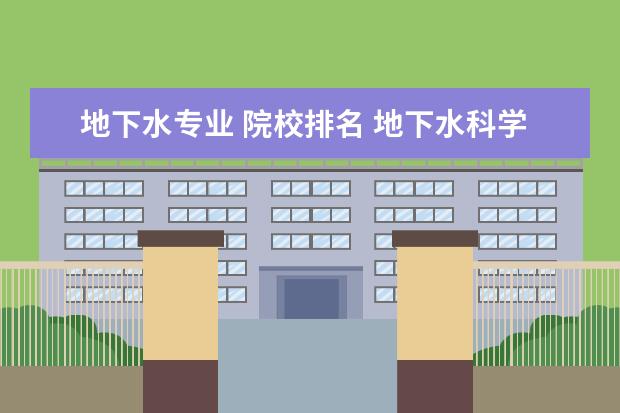 地下水专业 院校排名 地下水科学与工程专业大学排名