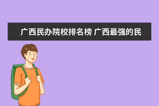 广西民办院校排名榜 广西最强的民办大学