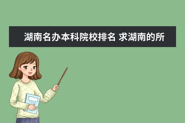 湖南名办本科院校排名 求湖南的所有大学名单及排名,谢谢!