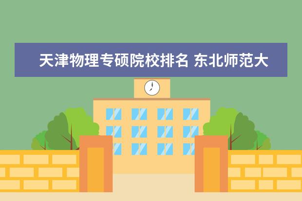 天津物理专硕院校排名 东北师范大学学科教学(物理)专业考研分享?