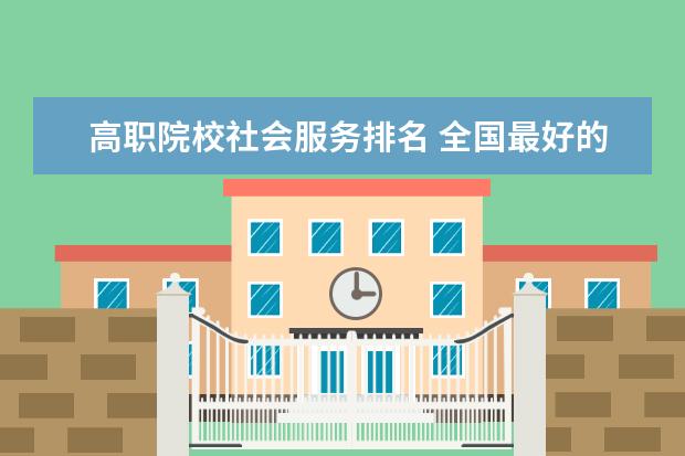 高职院校社会服务排名 全国最好的职业学校排名