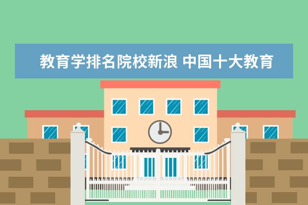 教育学排名院校新浪 中国十大教育机构有哪些?