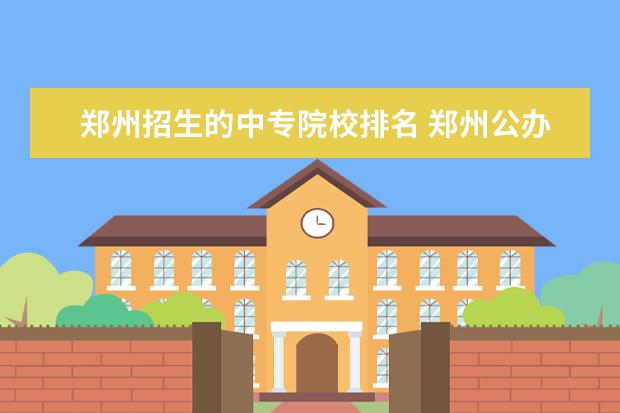 郑州招生的中专院校排名 郑州公办中专学校排名前十