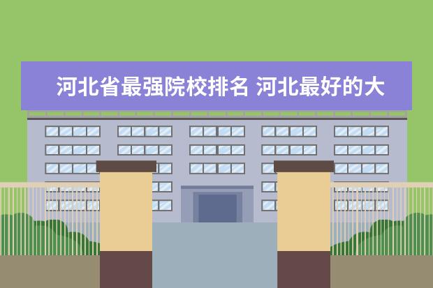 河北省最强院校排名 河北最好的大学排名榜