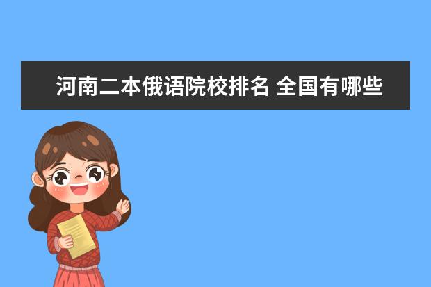 河南二本俄语院校排名 全国有哪些二本外国语学院?最好有俄语,西班牙语 - ...