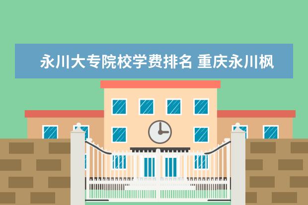 永川大专院校学费排名 重庆永川枫叶国际学校每学期学费多少?!