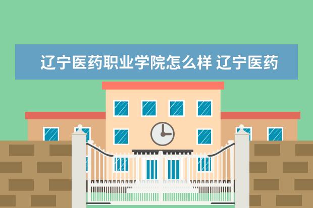 辽宁医药职业学院怎么样 辽宁医药职业学院全国排名