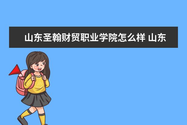 山东圣翰财贸职业学院怎么样 山东圣翰财贸职业学院全国排名