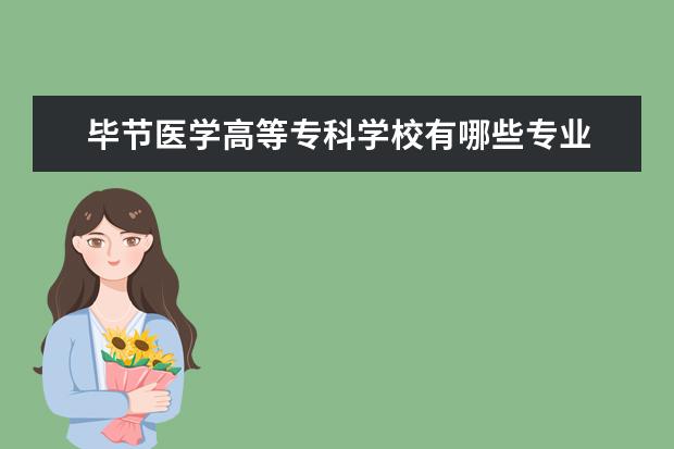 毕节医学高等专科学校有哪些专业 毕节医学高等专科学校专业排名