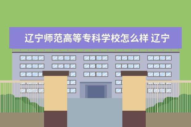 辽宁师范高等专科学校怎么样 辽宁师范高等专科学校全国排名