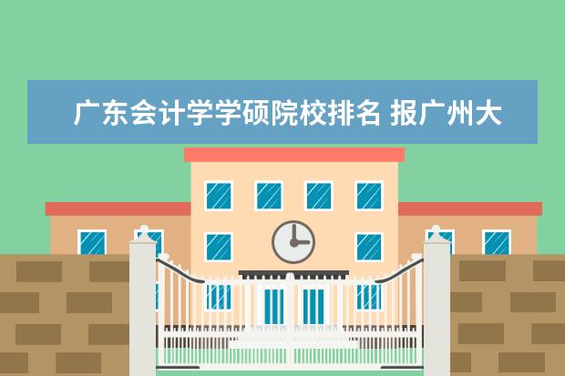 广东会计学学硕院校排名 报广州大学和广东财经大学的会计学硕哪个学校好? - ...