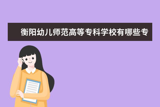 衡阳幼儿师范高等专科学校有哪些专业 衡阳幼儿师范高等专科学校专业排名