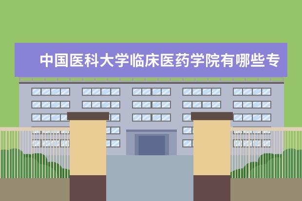 中国医科大学临床医药学院有哪些专业 中国医科大学临床医药学院专业排名