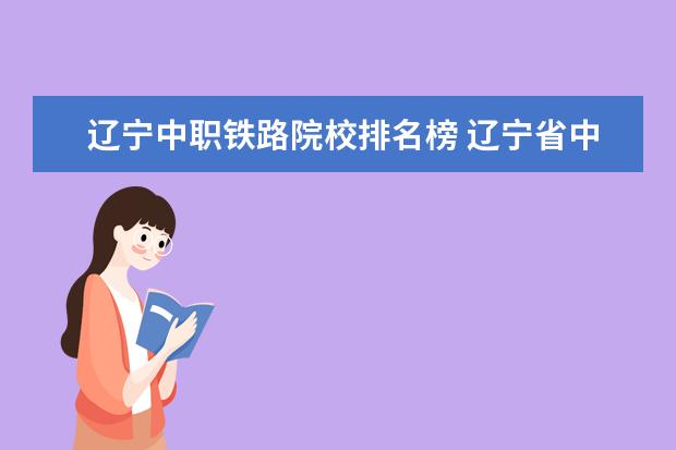 辽宁中职铁路院校排名榜 辽宁省中职升本学校及专业?