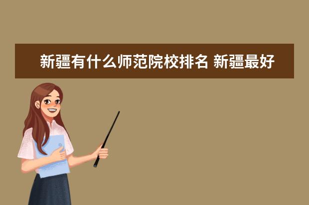 新疆有什么师范院校排名 新疆最好的职业学校排名?