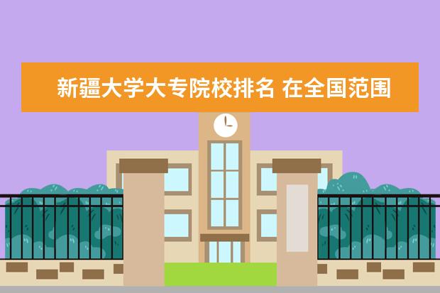 新疆大学大专院校排名 在全国范围内,高校综合实力排名怎么排?