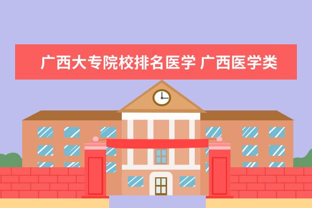 广西大专院校排名医学 广西医学类大专院校排名