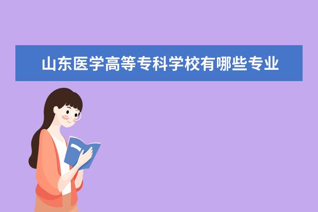 山东医学高等专科学校有哪些专业 山东医学高等专科学校专业排名