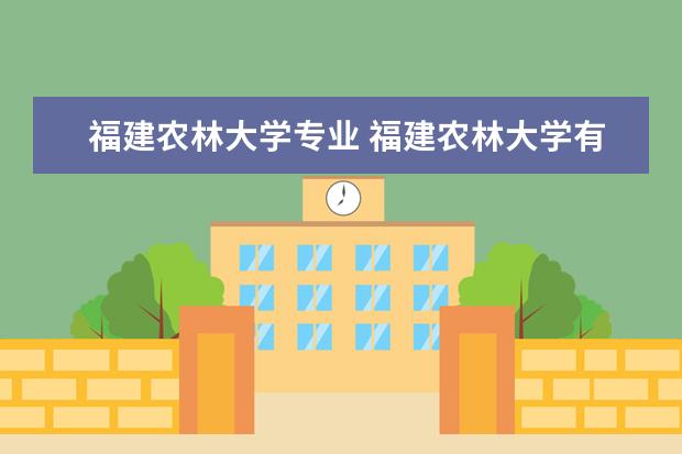 福建农林大学专业 福建农林大学有几个校区,分别有哪些专业?