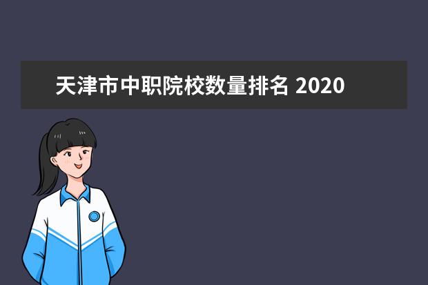 天津市中职院校数量排名 2020年天津市高职院校中职毕业生招收实施办法 - 百...