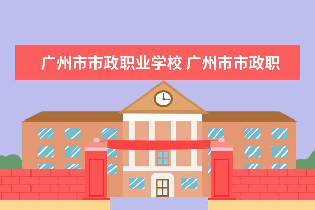 广州市市政职业学校 广州市市政职业学校怎么样