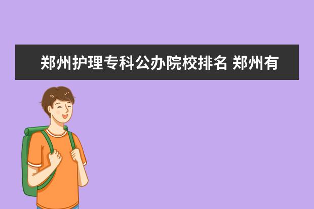 郑州护理专科公办院校排名 郑州有哪些大专护理专业学校