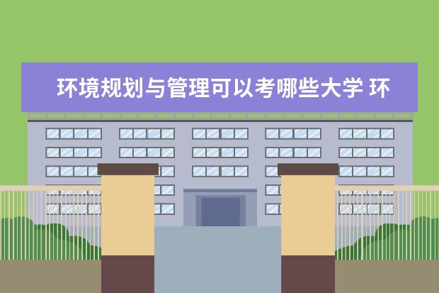 环境规划与管理可以考哪些大学 环境规划与管理学校排名