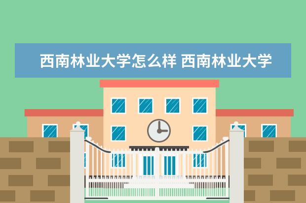 西南林业大学怎么样 西南林业大学好不好