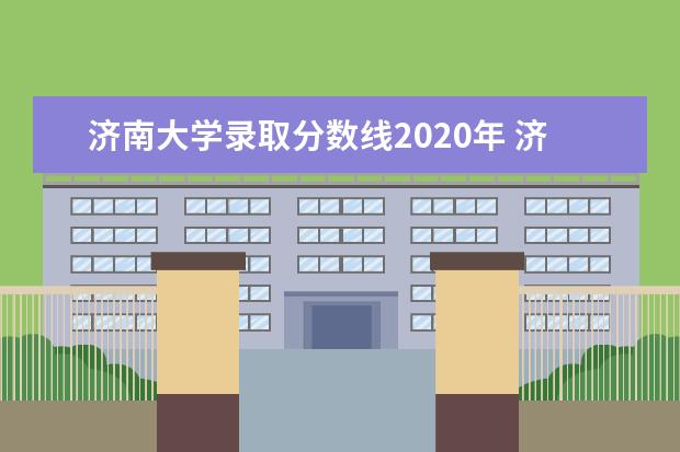 济南大学录取分数线2020年 济南大学到底怎么样?