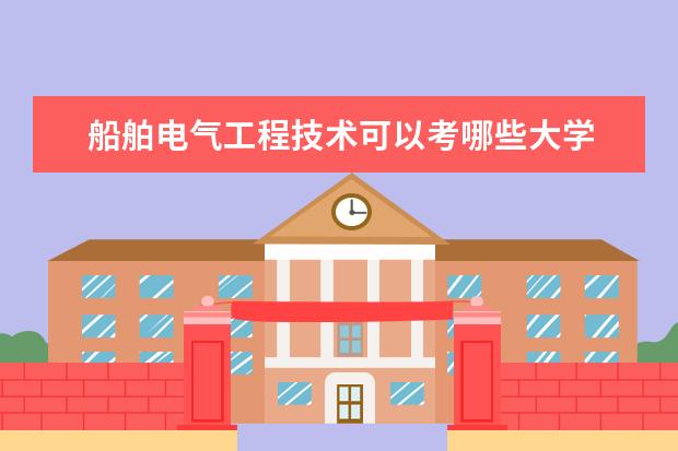 船舶电气工程技术可以考哪些大学 船舶电气工程技术学校排名