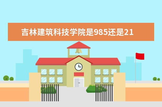 吉林建筑科技学院是985还是211 吉林建筑科技学院排名多少