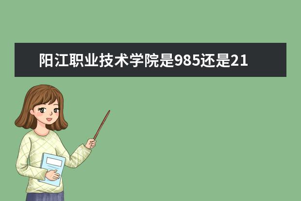 阳江职业技术学院是985还是211 阳江职业技术学院排名多少