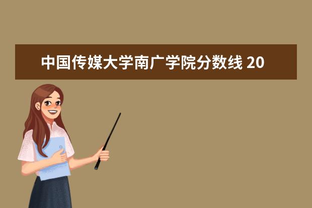 中国传媒大学南广学院分数线 2019中国传媒大学南广学院分数线得多少,本科! - 百...