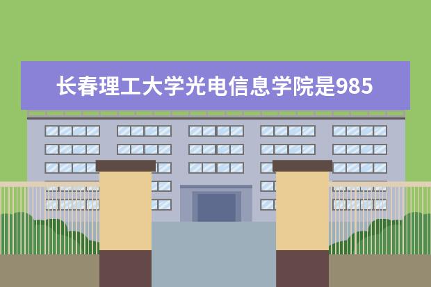 长春理工大学光电信息学院是985还是211 长春理工大学光电信息学院排名多少