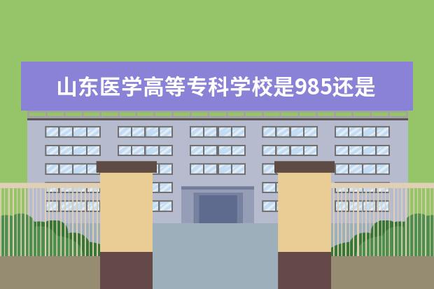 山东医学高等专科学校是985还是211 山东医学高等专科学校排名多少