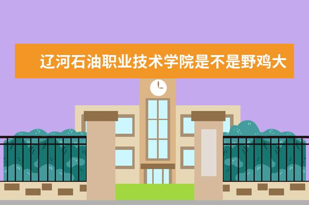 辽河石油职业技术学院是不是野鸡大学 辽河石油职业技术学院是几本