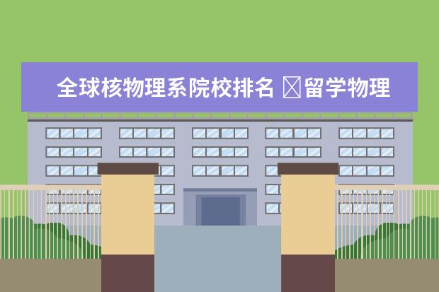 全球核物理系院校排名 ​留学物理学专业有哪些好的大学?