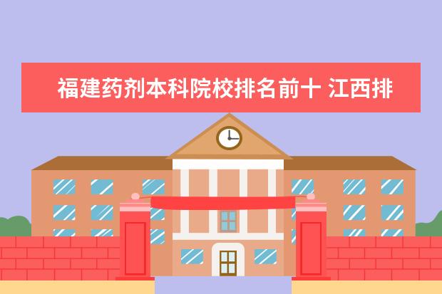 福建药剂本科院校排名前十 江西排前十的大专是哪些?这些学校的专业有哪些?学校...