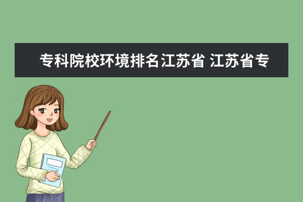 专科院校环境排名江苏省 江苏省专科院校排名