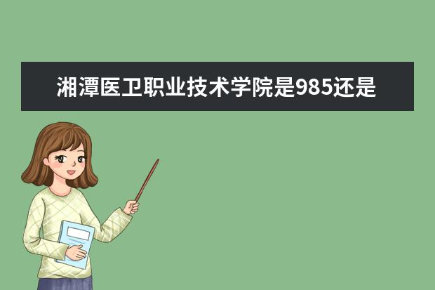 湘潭医卫职业技术学院是985还是211 湘潭医卫职业技术学院排名多少