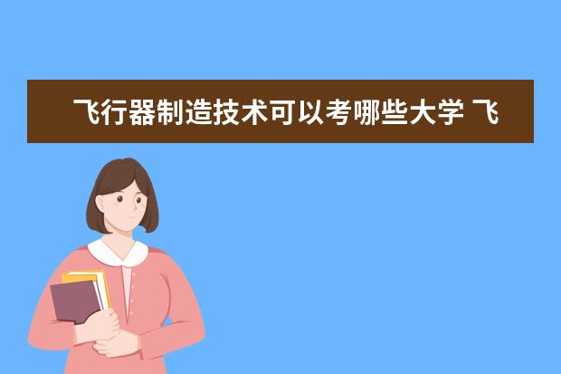 飞行器制造技术可以考哪些大学 飞行器制造技术学校排名