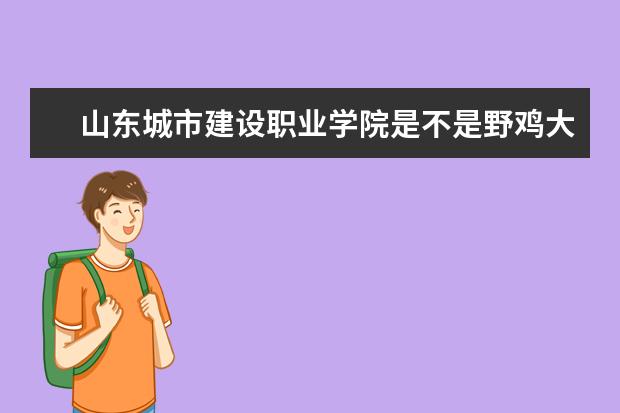 山东城市建设职业学院是不是野鸡大学 山东城市建设职业学院是几本