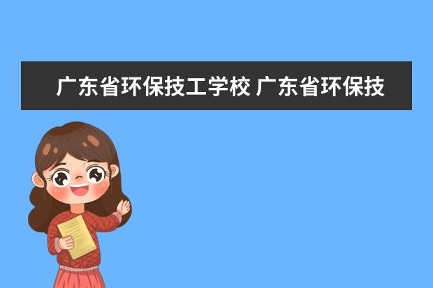 广东省环保技工学校 广东省环保技工学校的介绍