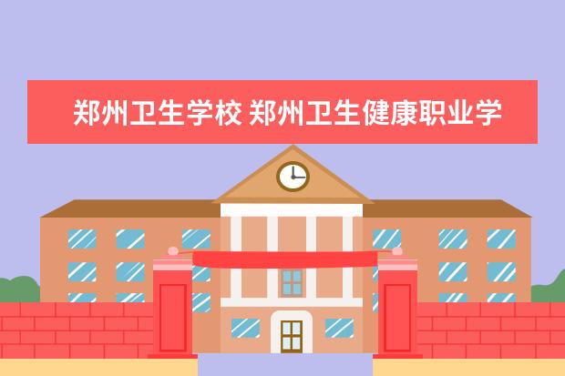 郑州卫生学校 郑州卫生健康职业学院怎么样