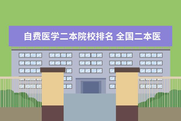 自费医学二本院校排名 全国二本医学院校排名及分数线