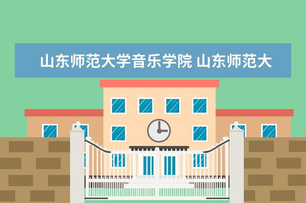 山东师范大学音乐学院 山东师范大学音乐学院在千佛山还是长青