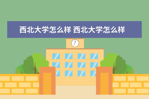 西北大学怎么样 西北大学怎么样