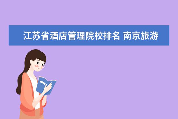 江苏省酒店管理院校排名 南京旅游职业学院排名怎么样?