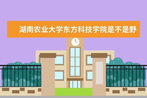 湖南农业大学东方科技学院是不是野鸡大学 湖南农业大学东方科技学院是几本