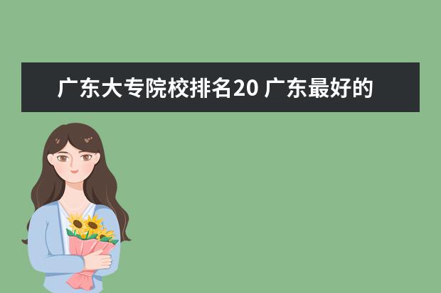 广东大专院校排名20 广东最好的公办大专排名前20